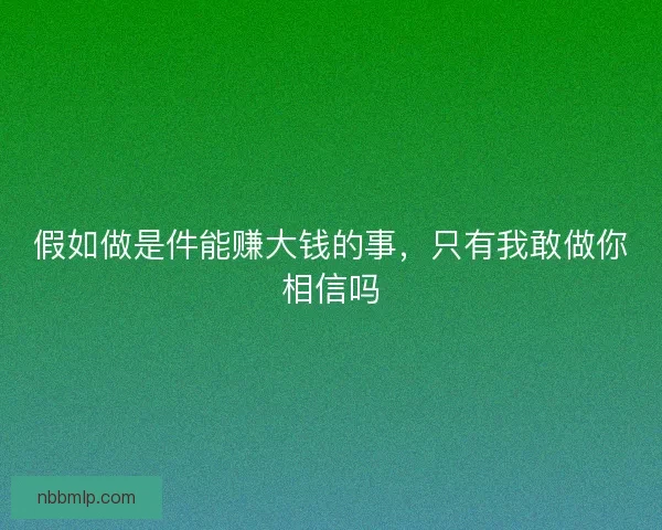 假如做是件能赚大钱的事，只有我敢做你相信吗