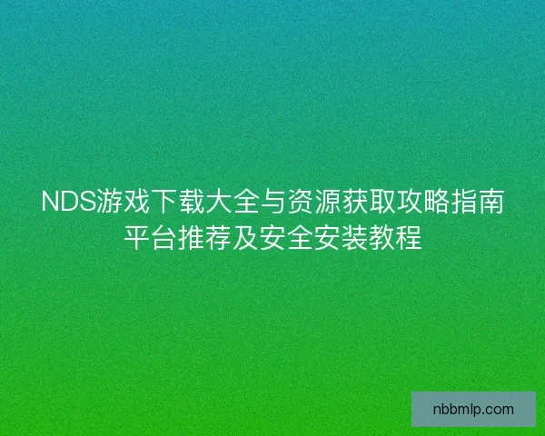 NDS游戏下载大全与资源获取攻略指南平台推荐及安全安装教程