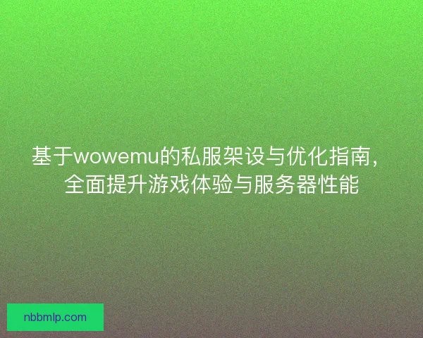基于wowemu的私服架设与优化指南，全面提升游戏体验与服务器性能