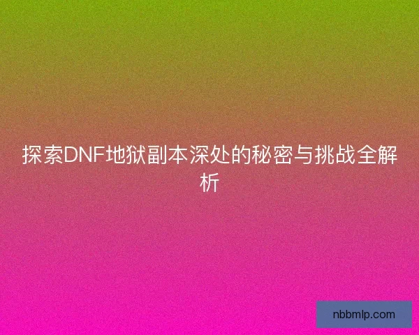 探索DNF地狱副本深处的秘密与挑战全解析