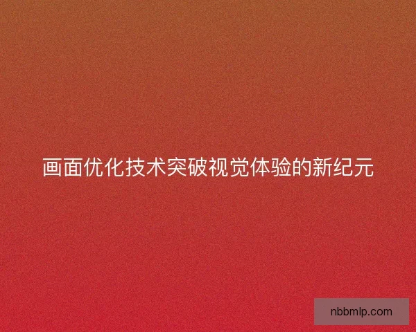 画面优化技术突破视觉体验的新纪元