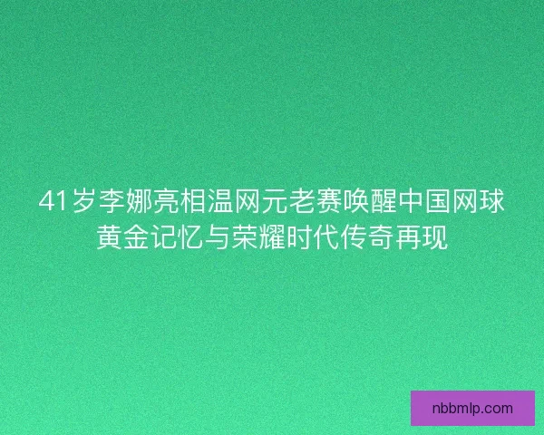 41岁李娜亮相温网元老赛唤醒中国网球黄金记忆与荣耀时代传奇再现