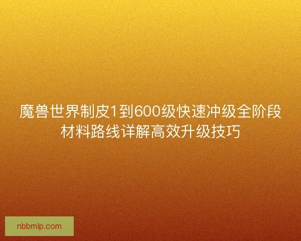 魔兽世界制皮1到600级快速冲级全阶段材料路线详解高效升级技巧