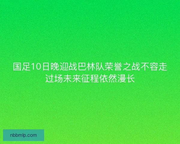 国足10日晚迎战巴林队荣誉之战不容走过场未来征程依然漫长