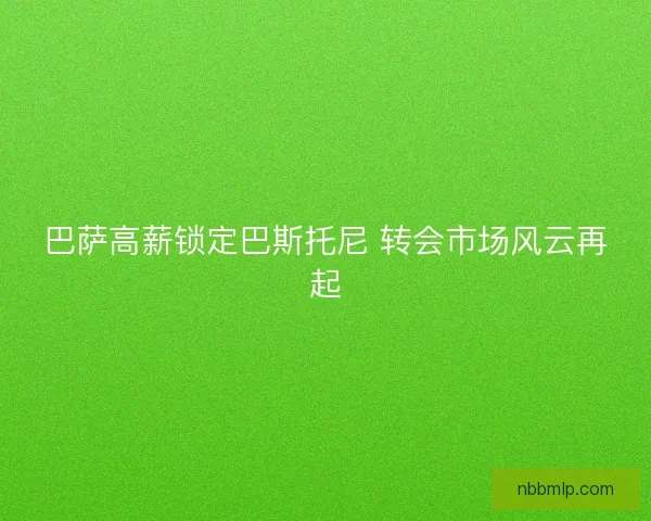 巴萨高薪锁定巴斯托尼 转会市场风云再起