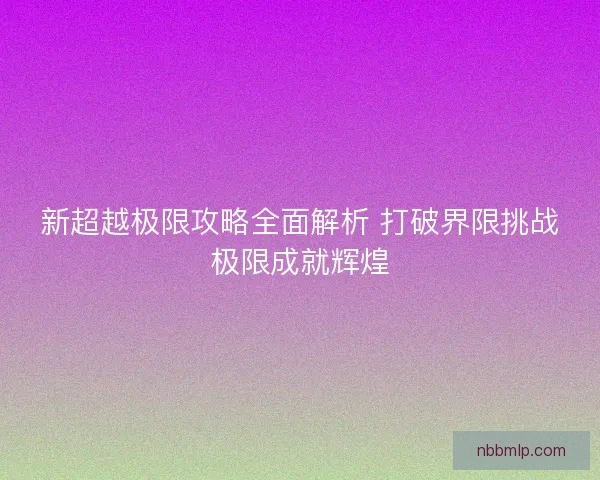 新超越极限攻略全面解析 打破界限挑战极限成就辉煌