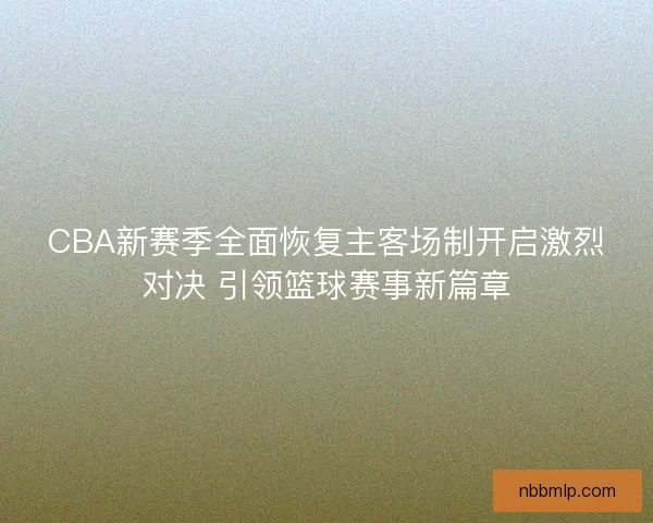 CBA新赛季全面恢复主客场制开启激烈对决 引领篮球赛事新篇章