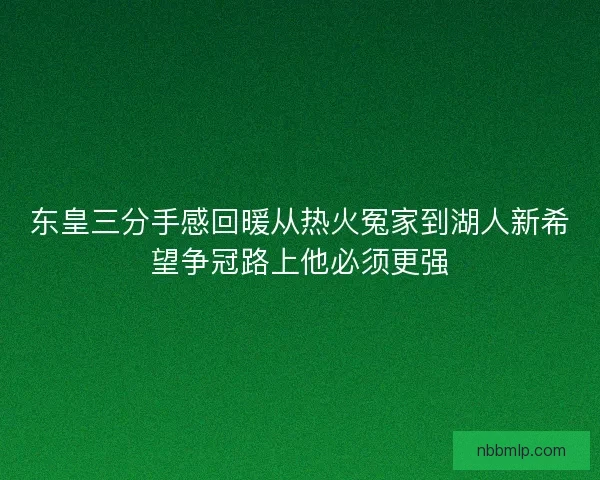 东皇三分手感回暖从热火冤家到湖人新希望争冠路上他必须更强
