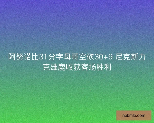 阿努诺比31分字母哥空砍30+9 尼克斯力克雄鹿收获客场胜利