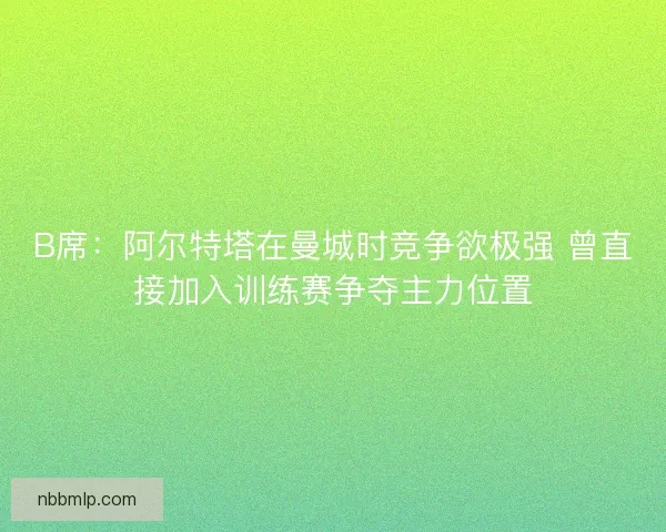 B席：阿尔特塔在曼城时竞争欲极强 曾直接加入训练赛争夺主力位置