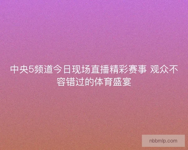 中央5频道今日现场直播精彩赛事 观众不容错过的体育盛宴