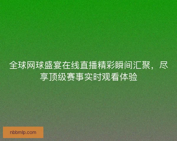 全球网球盛宴在线直播精彩瞬间汇聚，尽享顶级赛事实时观看体验