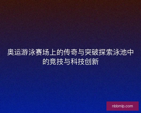奥运游泳赛场上的传奇与突破探索泳池中的竞技与科技创新
