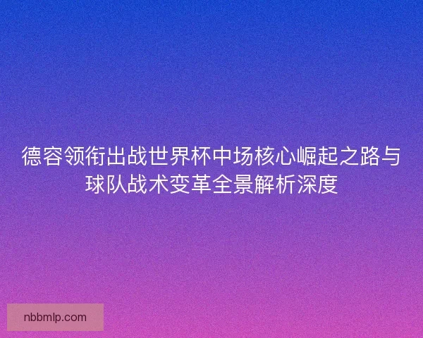 德容领衔出战世界杯中场核心崛起之路与球队战术变革全景解析深度