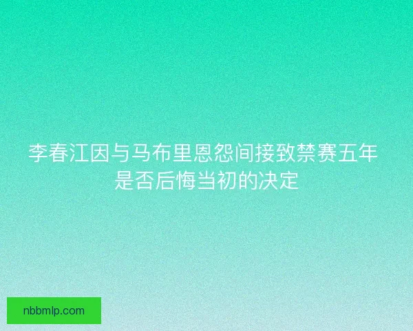 李春江因与马布里恩怨间接致禁赛五年 是否后悔当初的决定