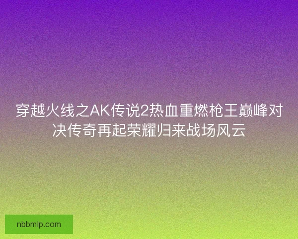 穿越火线之AK传说2热血重燃枪王巅峰对决传奇再起荣耀归来战场风云