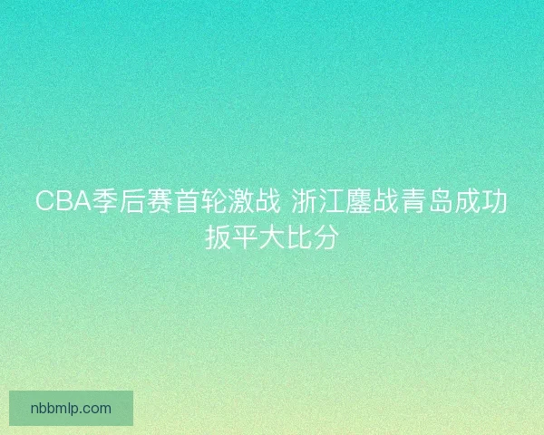 CBA季后赛首轮激战 浙江鏖战青岛成功扳平大比分