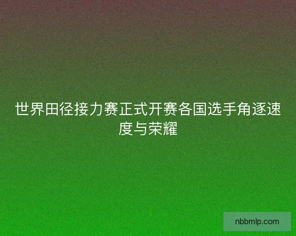 世界田径接力赛正式开赛各国选手角逐速度与荣耀