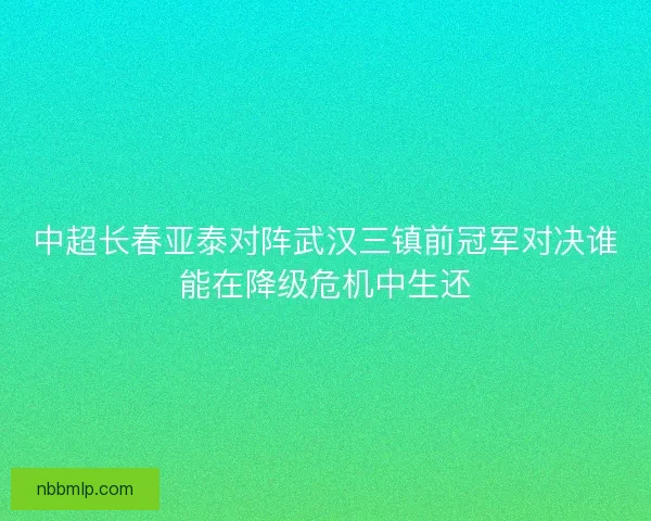 中超长春亚泰对阵武汉三镇前冠军对决谁能在降级危机中生还
