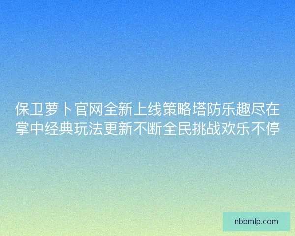 保卫萝卜官网全新上线策略塔防乐趣尽在掌中经典玩法更新不断全民挑战欢乐不停
