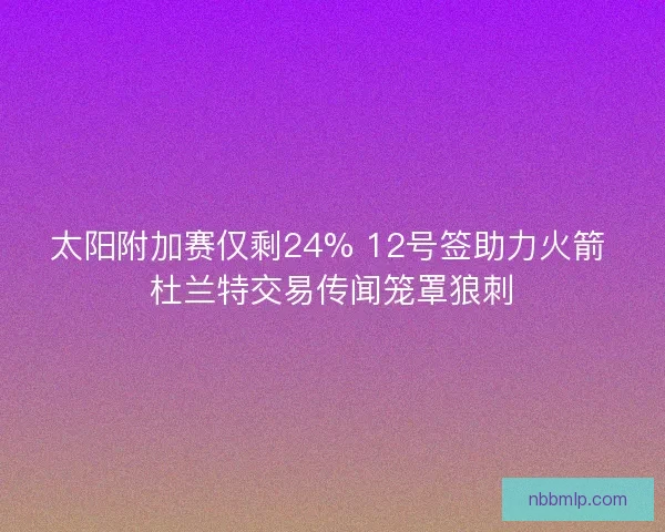 太阳附加赛仅剩24% 12号签助力火箭 杜兰特交易传闻笼罩狼刺