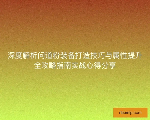 深度解析问道粉装备打造技巧与属性提升全攻略指南实战心得分享