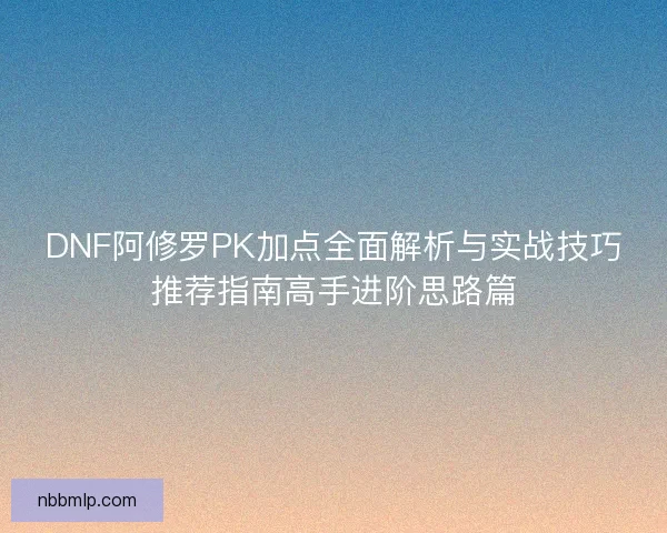 DNF阿修罗PK加点全面解析与实战技巧推荐指南高手进阶思路篇