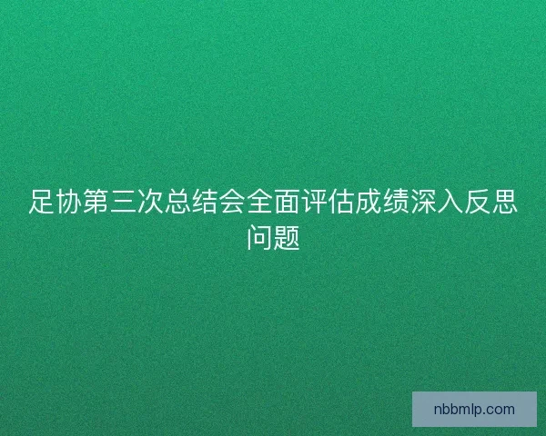 足协第三次总结会全面评估成绩深入反思问题 足协第三次总结会全面评估成绩深入反思问题
