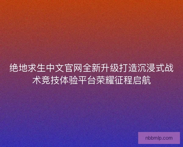 绝地求生中文官网全新升级打造沉浸式战术竞技体验平台荣耀征程启航