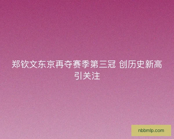 郑钦文东京再夺赛季第三冠 创历史新高引关注