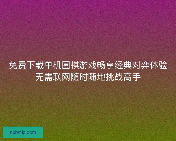 免费下载单机围棋游戏畅享经典对弈体验无需联网随时随地挑战高手