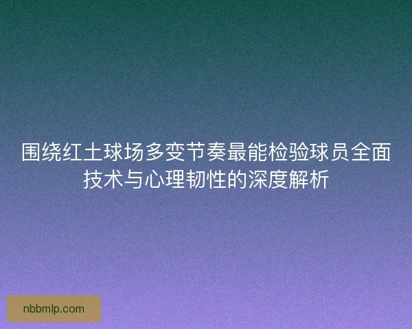 围绕红土球场多变节奏最能检验球员全面技术与心理韧性的深度解析