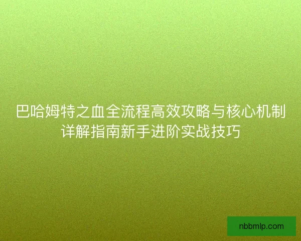 巴哈姆特之血全流程高效攻略与核心机制详解指南新手进阶实战技巧