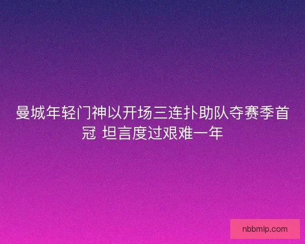 曼城年轻门神以开场三连扑助队夺赛季首冠 坦言度过艰难一年