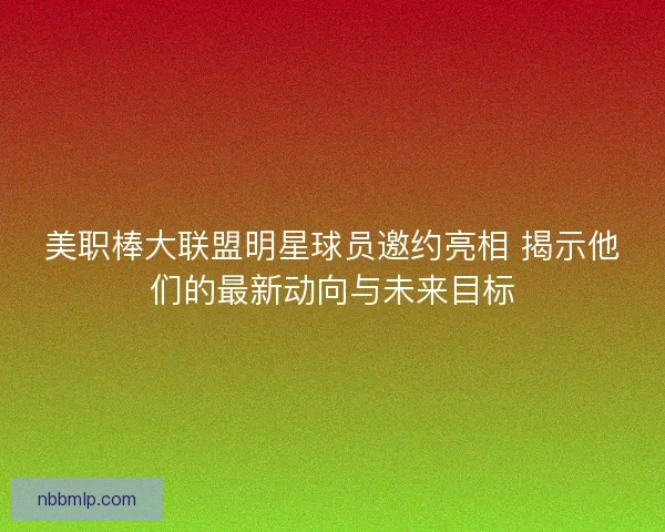 美职棒大联盟明星球员邀约亮相 揭示他们的最新动向与未来目标