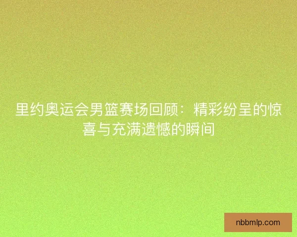 里约奥运会男篮赛场回顾：精彩纷呈的惊喜与充满遗憾的瞬间