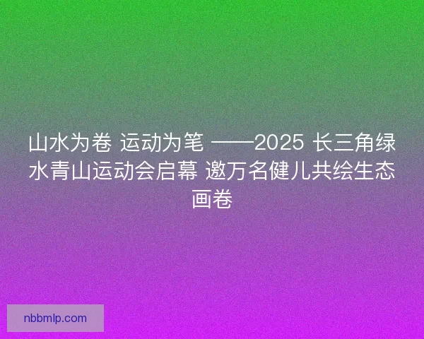 山水为卷 运动为笔 ——2025 长三角绿水青山运动会启幕 邀万名健儿共绘生态画卷