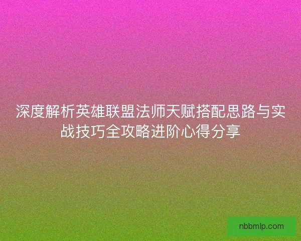 深度解析英雄联盟法师天赋搭配思路与实战技巧全攻略进阶心得分享