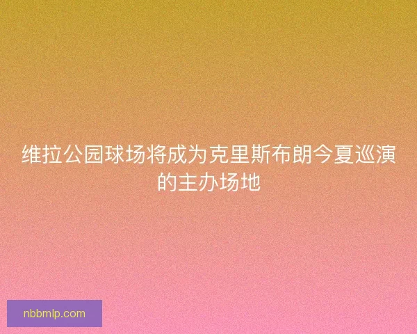 维拉公园球场将成为克里斯布朗今夏巡演的主办场地