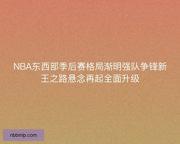 NBA东西部季后赛格局渐明强队争锋新王之路悬念再起全面升级