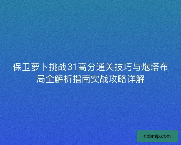 保卫萝卜挑战31高分通关技巧与炮塔布局全解析指南实战攻略详解