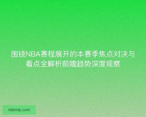 围绕NBA赛程展开的本赛季焦点对决与看点全解析前瞻趋势深度观察