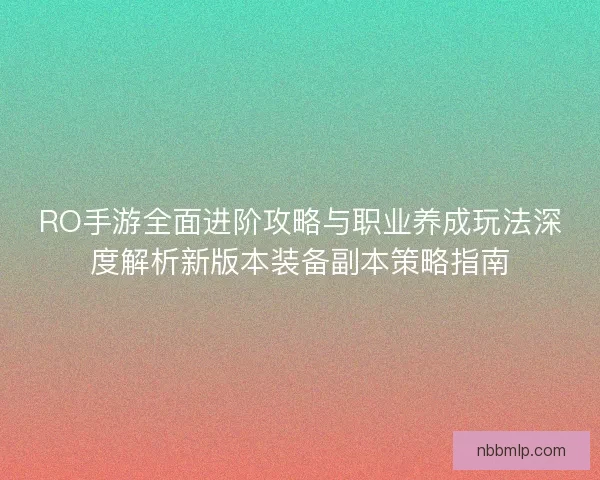 RO手游全面进阶攻略与职业养成玩法深度解析新版本装备副本策略指南