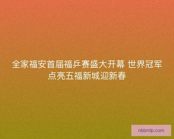 全家福安首届福乒赛盛大开幕 世界冠军点亮五福新城迎新春