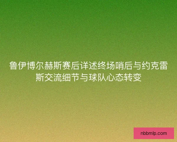 鲁伊博尔赫斯赛后详述终场哨后与约克雷斯交流细节与球队心态转变