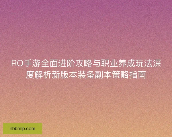 RO手游全面进阶攻略与职业养成玩法深度解析新版本装备副本策略指南