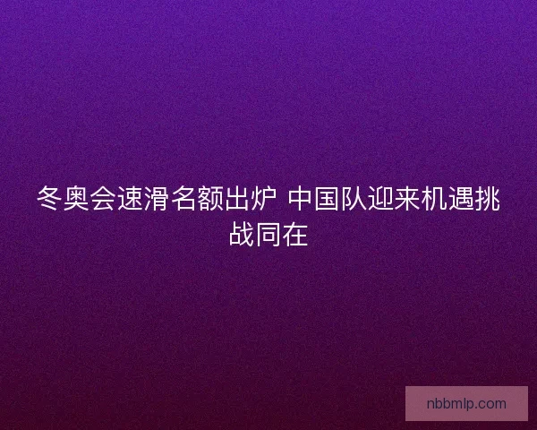 冬奥会速滑名额出炉 中国队迎来机遇挑战同在