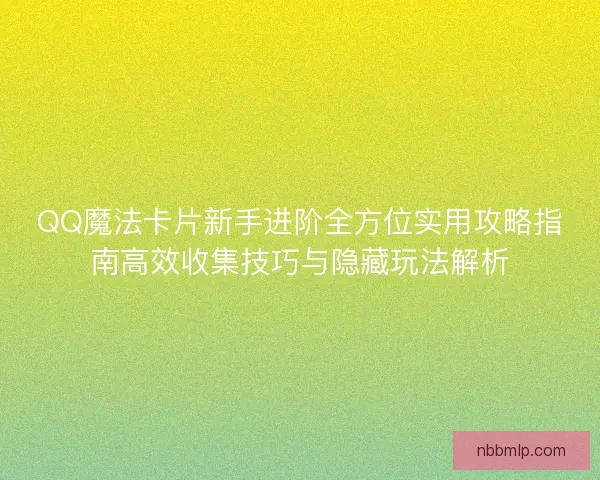 QQ魔法卡片新手进阶全方位实用攻略指南高效收集技巧与隐藏玩法解析