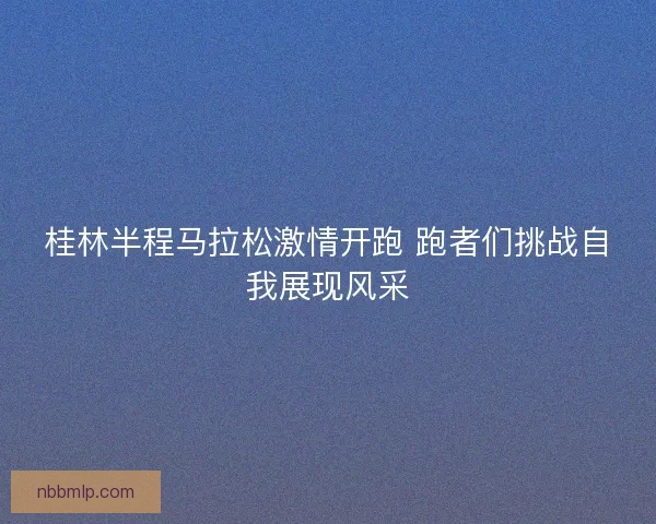桂林半程马拉松激情开跑 跑者们挑战自我展现风采