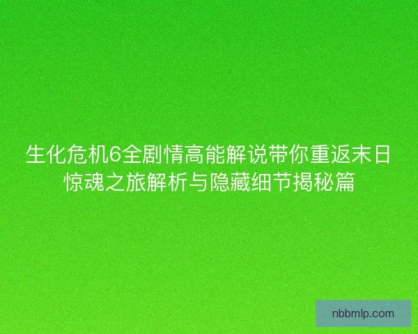 生化危机6全剧情高能解说带你重返末日惊魂之旅解析与隐藏细节揭秘篇